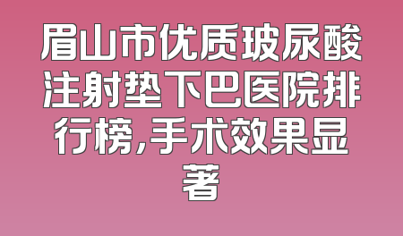 眉山市优质玻尿酸注射垫下巴医院排行榜，手术效果显著