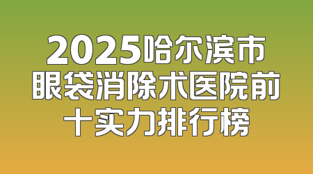 2025哈尔滨市眼袋消除术医院前十实力排行榜