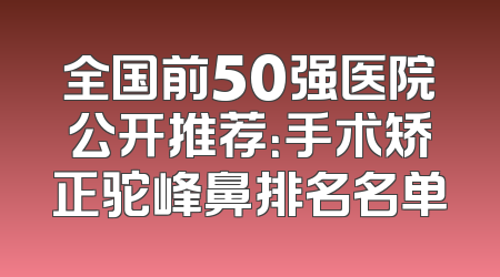 全国前50强医院公开推荐：手术矫正驼峰鼻排名名单