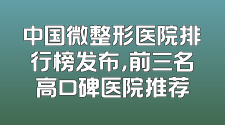 中国微整形医院排行榜发布，前三名高口碑医院推荐