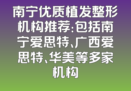 南宁优质植发整形机构推荐：包括南宁爱思特、广西爱思特、华美等多家机构