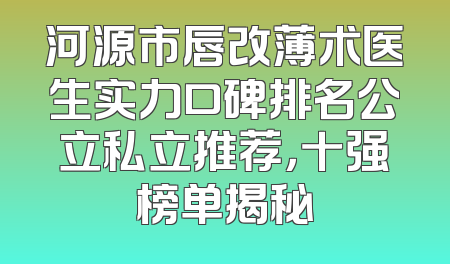 河源市唇改薄术医生实力口碑排名公立私立推荐，十强榜单揭秘
