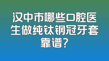 汉中市哪些口腔医生做纯钛钢冠牙套靠谱？