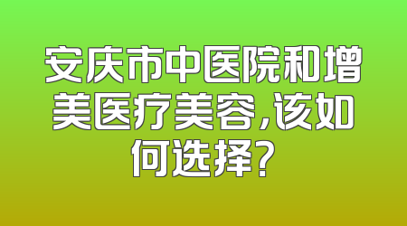 安庆市中医院和增美医疗美容，该如何选择？