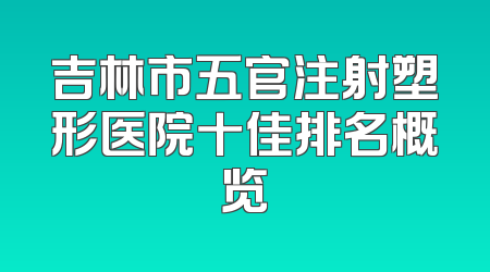 吉林市五官注射塑形医院十佳排名概览