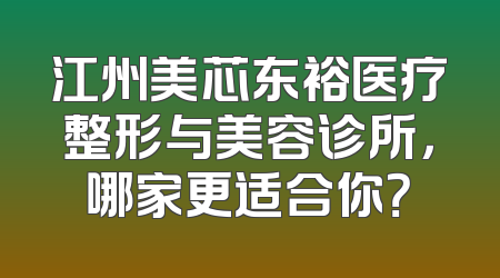 江州美芯东裕医疗整形与美容诊所，哪家更适合你？