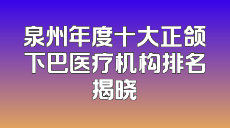 泉州年度十大正颌下巴医疗机构排名揭晓