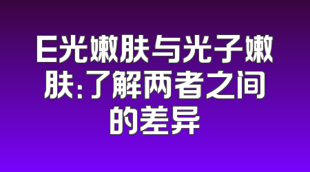 E光嫩肤与光子嫩肤：了解两者之间的差异