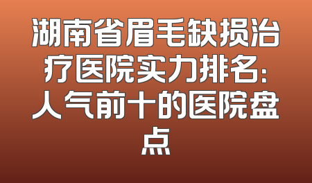 湖南省眉毛缺损治疗医院实力排名：人气前十的医院盘点