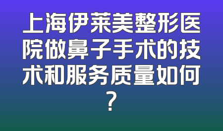 上海伊莱美整形医院做鼻子手术的技术和服务质量如何？