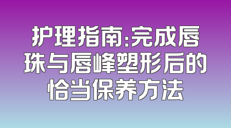 护理指南：完成唇珠与唇峰塑形后的恰当保养方法