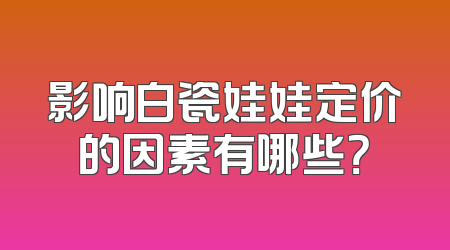 影响白瓷娃娃定价的因素有哪些？