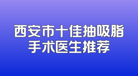 西安市十佳抽吸脂手术医生推荐
