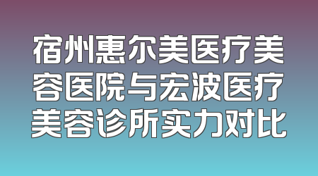 宿州惠尔美医疗美容医院与宏波医疗美容诊所实力对比