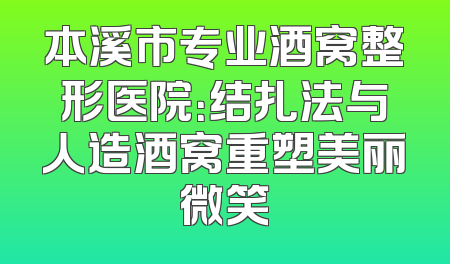 本溪市专业酒窝整形医院：结扎法与人造酒窝重塑美丽微笑