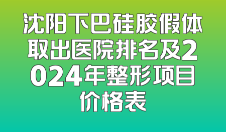 沈阳下巴硅胶假体取出医院排名及2024年整形项目价格表