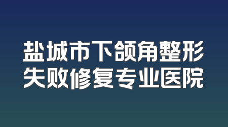 盐城市下颌角整形失败修复专业医院