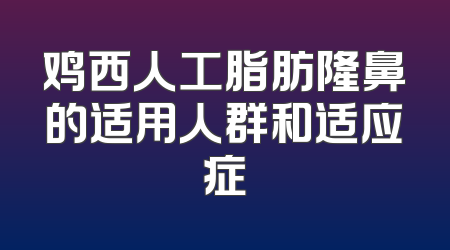 鸡西人工脂肪隆鼻的适用人群和适应症