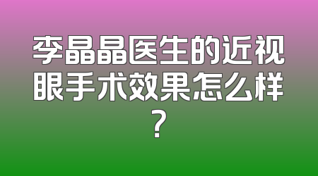 李晶晶医生的近视眼手术效果怎么样？
