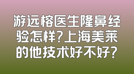 游远榕医生隆鼻经验怎样？上海美莱的他技术好不好？