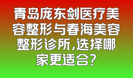 青岛庞东剑医疗美容整形与春海美容整形诊所，选择哪家更适合？