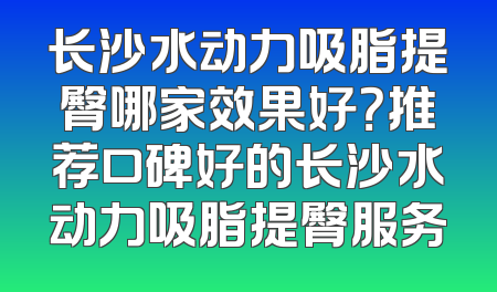 长沙水动力吸脂提臀哪家效果好？推荐口碑好的长沙水动力吸脂提臀服务