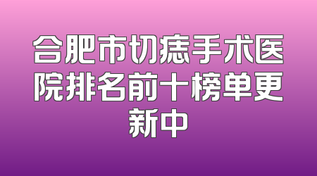 合肥市切痣手术医院排名前十榜单更新中