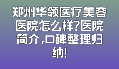 郑州华领医疗美容医院怎么样？医院简介，口碑整理归纳！