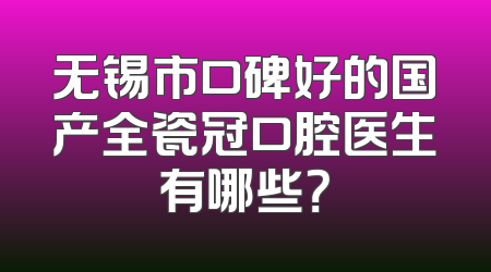 无锡市口碑好的国产全瓷冠口腔医生有哪些？
