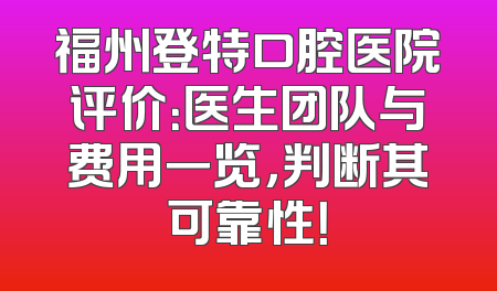 福州登特口腔医院评价：医生团队与费用一览，判断其可靠性！