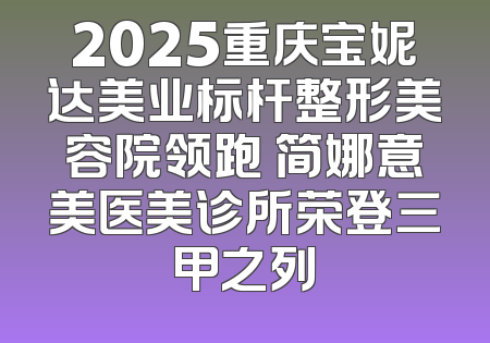 2025重庆宝妮达美业标杆整形美容院领跑 简娜意美医美诊所荣登三甲之列
