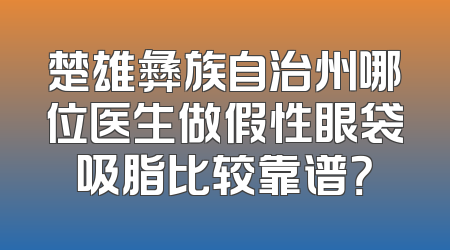 楚雄彝族自治州哪位医生做假性眼袋吸脂比较靠谱？