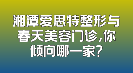 湘潭爱思特整形与春天美容门诊，你倾向哪一家？