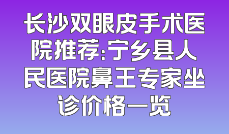 长沙双眼皮手术医院推荐：宁乡县人民医院鼻王专家坐诊价格一览