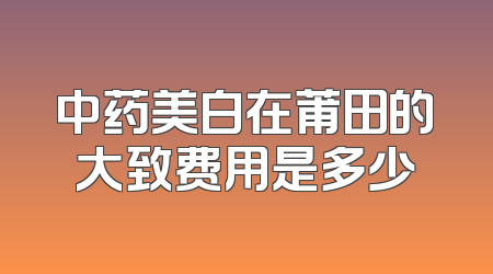 中药美白在莆田的大致费用是多少