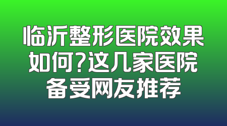 临沂整形医院效果如何？这几家医院备受网友推荐