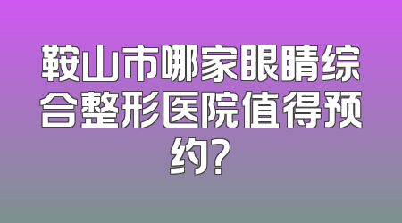 鞍山市哪家眼睛综合整形医院值得预约？