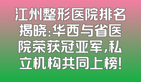 江州整形医院排名揭晓：华西与省医院荣获冠亚军，私立机构共同上榜！