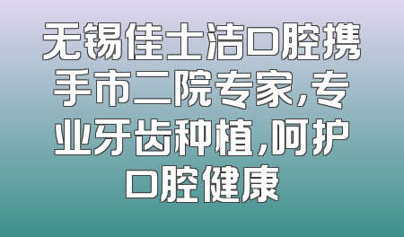 无锡佳士洁口腔携手市二院专家，专业牙齿种植，呵护口腔健康