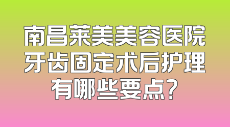 南昌莱美美容医院牙齿固定术后护理有哪些要点？
