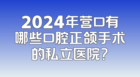 2024年营口有哪些口腔正颌手术的私立医院？