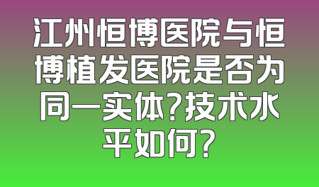 江州恒博医院与恒博植发医院是否为同一实体？技术水平如何？