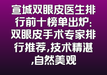 宣城双眼皮医生排行前十榜单出炉：双眼皮手术专家排行推荐，技术精湛，自然美观