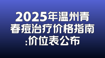 2025年温州青春痘治疗价格指南：价位表公布