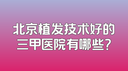北京植发技术好的三甲医院有哪些？