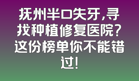 抚州半口失牙，寻找种植修复医院？这份榜单你不能错过！