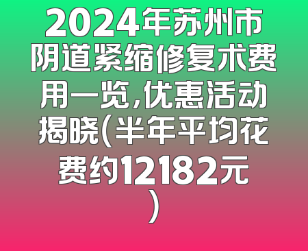 2024年苏州市阴道紧缩修复术费用一览，优惠活动揭晓（半年平均花费约12182元）