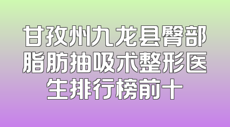 甘孜州九龙县臀部脂肪抽吸术整形医生排行榜前十