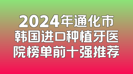 2024年通化市韩国进口种植牙医院榜单前十强推荐