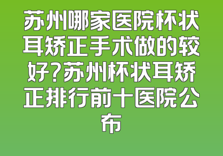 苏州哪家医院杯状耳矫正手术做的较好？苏州杯状耳矫正排行前十医院公布